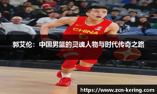 郭艾伦：中国男篮的灵魂人物与时代传奇之路