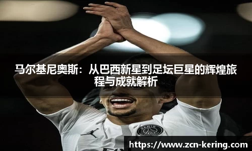 马尔基尼奥斯：从巴西新星到足坛巨星的辉煌旅程与成就解析
